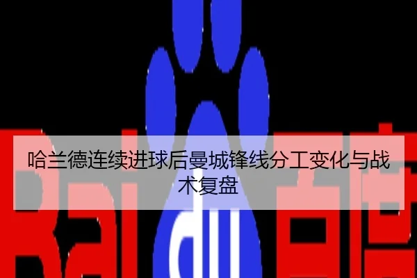 哈兰德连续进球后曼城锋线分工变化与战术复盘