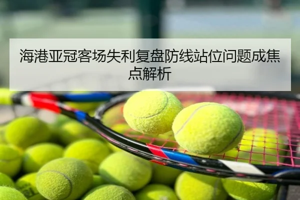 海港亚冠客场失利复盘防线站位问题成焦点解析