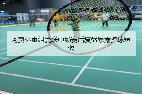 阿莫林重组曼联中场赛后复盘暴露控球短板